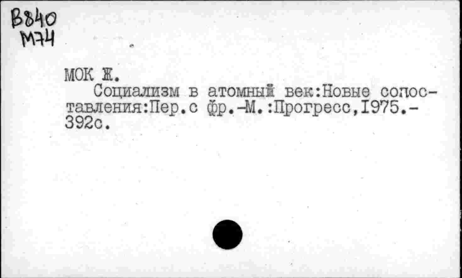 ﻿уди
мок ж.
Социализм в атомный век-.Новые сопоставления: Пер. с фр.-М.:Прогресс,1975,-392с.